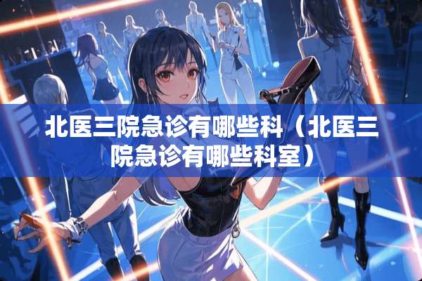 北医三院急诊有哪些科（北医三院急诊有哪些科室）