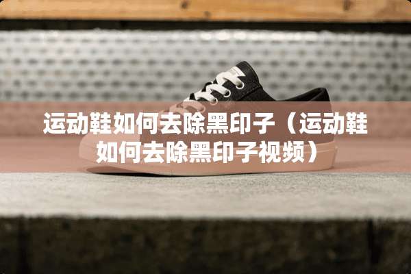 运动鞋如何去除黑印子（运动鞋如何去除黑印子视频）