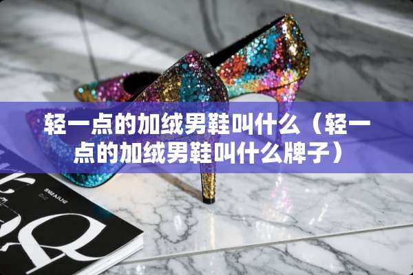 轻一点的加绒男鞋叫什么（轻一点的加绒男鞋叫什么牌子）