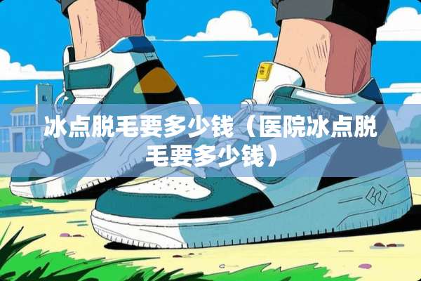 冰点脱毛要多少钱（医院冰点脱毛要多少钱）