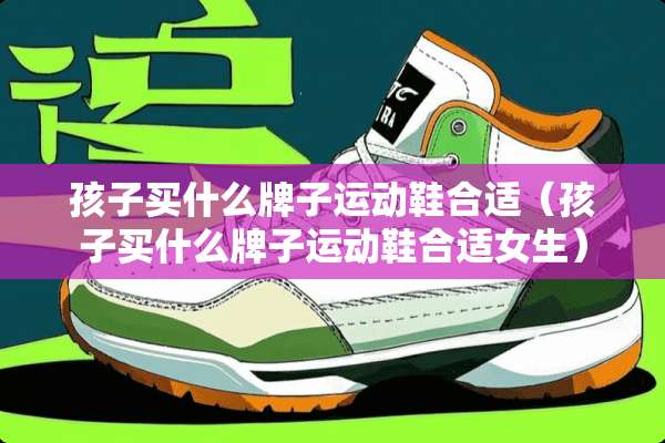 孩子买什么牌子运动鞋合适（孩子买什么牌子运动鞋合适女生）