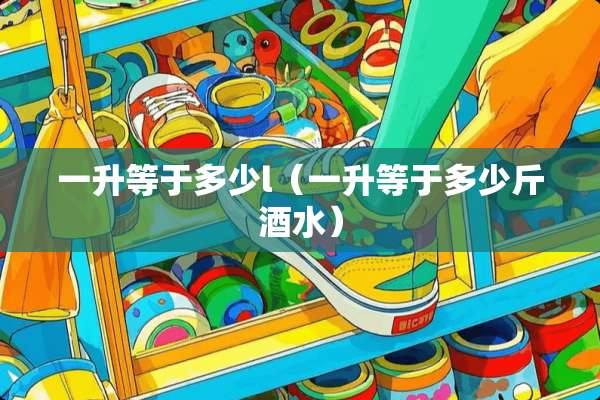 一升等于多少l（一升等于多少斤酒水）