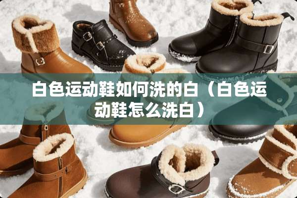 白色运动鞋如何洗的白（白色运动鞋怎么洗白）