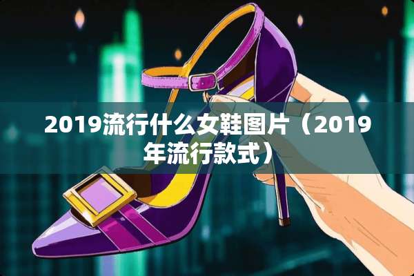 2019流行什么女鞋图片（2019年流行款式）