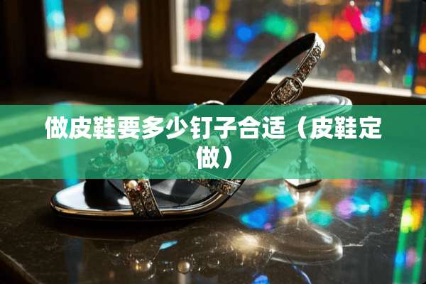 做皮鞋要多少钉子合适（皮鞋定做）