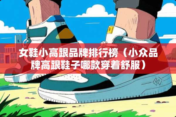 女鞋小高跟品牌排行榜（小众品牌高跟鞋子哪款穿着舒服）