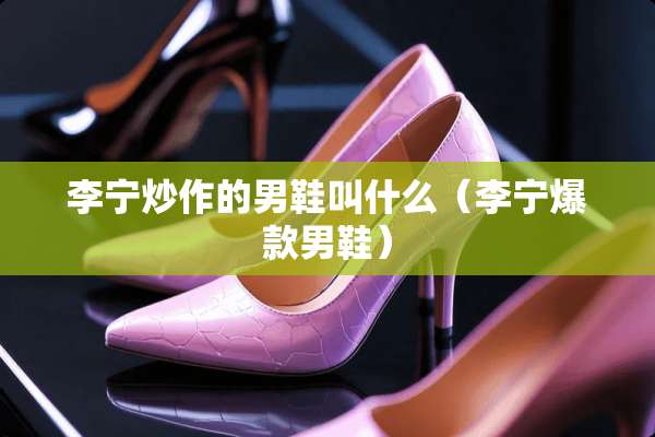 李宁炒作的男鞋叫什么（李宁爆款男鞋）