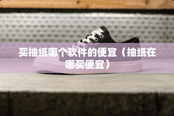 买抽纸哪个软件的便宜（抽纸在哪买便宜）