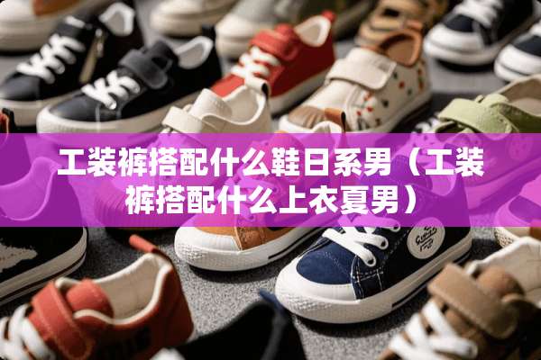 工装裤搭配什么鞋日系男（工装裤搭配什么上衣夏男）