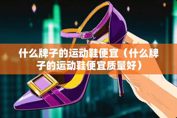 什么牌子的运动鞋便宜（什么牌子的运动鞋便宜质量好）