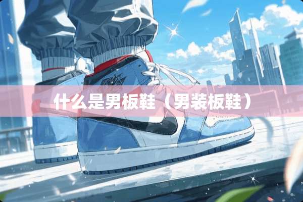 什么是男板鞋（男装板鞋）