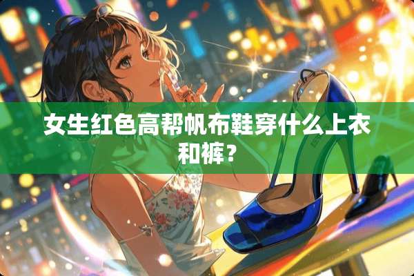女生红色高帮帆布鞋穿什么上衣和裤？