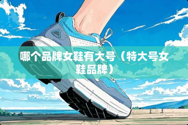 哪个品牌女鞋有大号（特大号女鞋品牌）