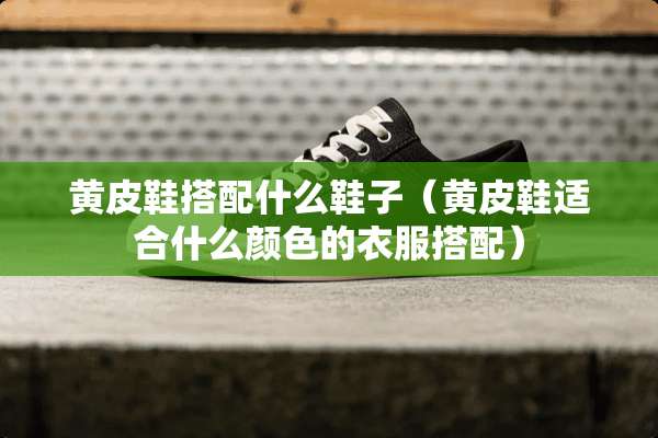 黄皮鞋搭配什么鞋子（黄皮鞋适合什么颜色的衣服搭配）