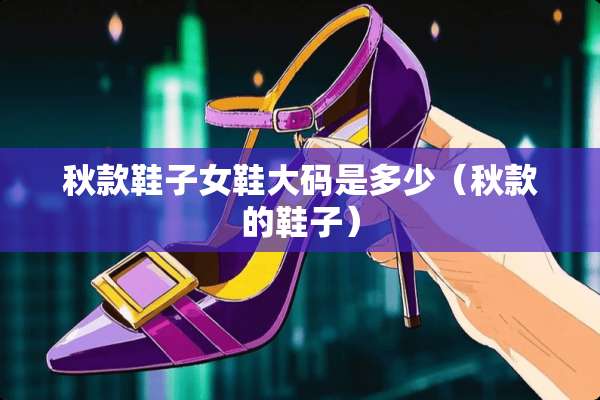 秋款鞋子女鞋大码是多少（秋款的鞋子）