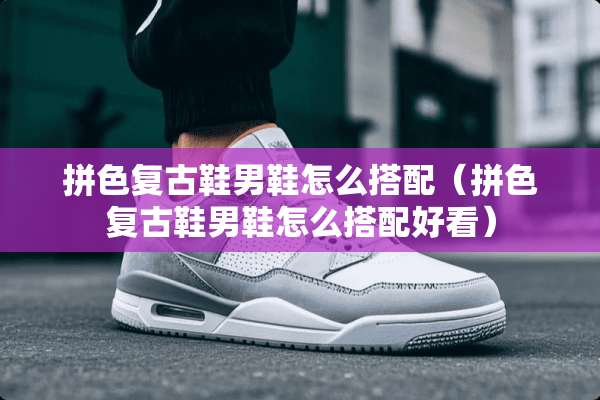 拼色复古鞋男鞋怎么搭配（拼色复古鞋男鞋怎么搭配好看）