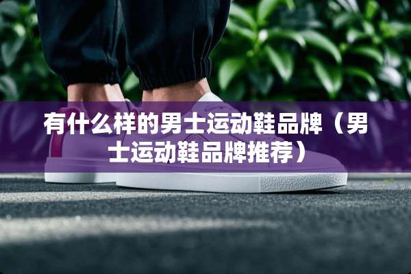 有什么样的男士运动鞋品牌（男士运动鞋品牌推荐）