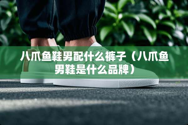 八爪鱼鞋男配什么裤子（八爪鱼男鞋是什么品牌）