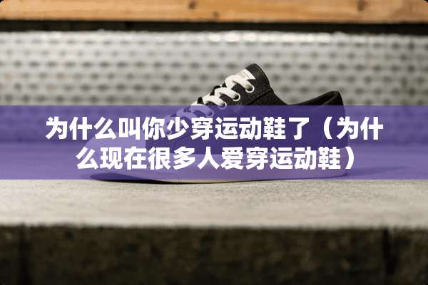 为什么叫你少穿运动鞋了（为什么现在很多人爱穿运动鞋）
