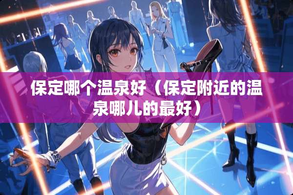 保定哪个温泉好（保定附近的温泉哪儿的最好）