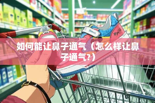 如何能让鼻子通气（怎么样让鼻子通气?）