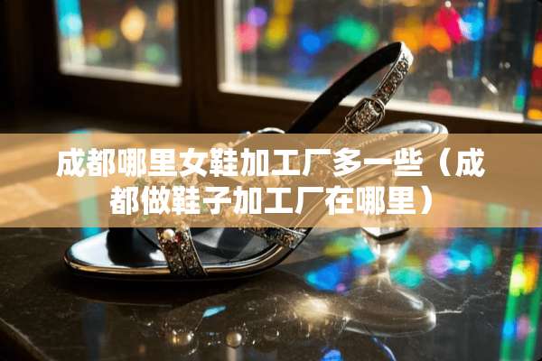 成都哪里女鞋加工厂多一些（成都做鞋子加工厂在哪里）
