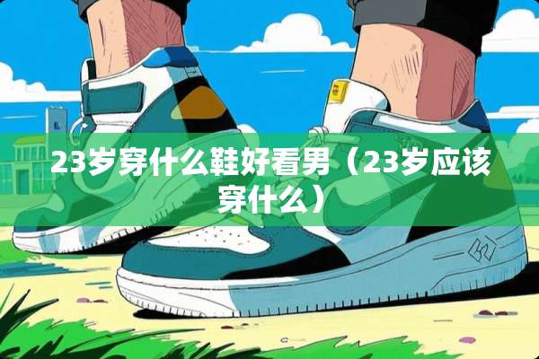 23岁穿什么鞋好看男（23岁应该穿什么）