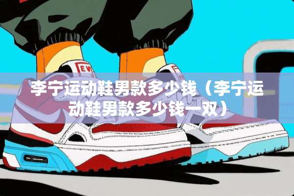 李宁运动鞋男款多少钱（李宁运动鞋男款多少钱一双）