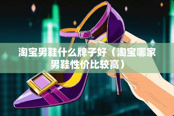 淘宝男鞋什么牌子好（淘宝哪家男鞋性价比较高）