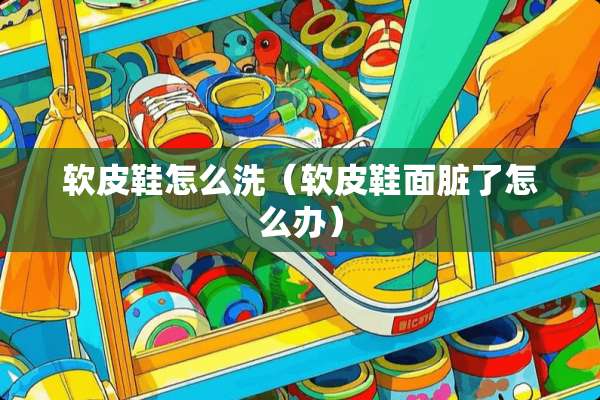 软皮鞋怎么洗（软皮鞋面脏了怎么办）