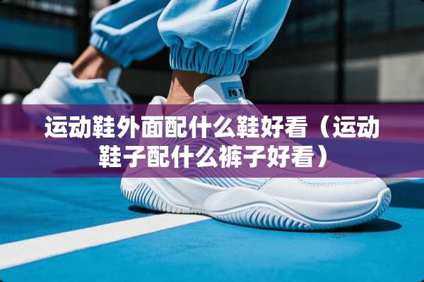 运动鞋外面配什么鞋好看（运动鞋子配什么裤子好看）