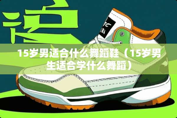 15岁男适合什么舞蹈鞋（15岁男生适合学什么舞蹈）
