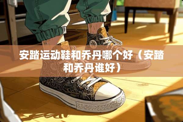 安踏运动鞋和乔丹哪个好（安踏和乔丹谁好）
