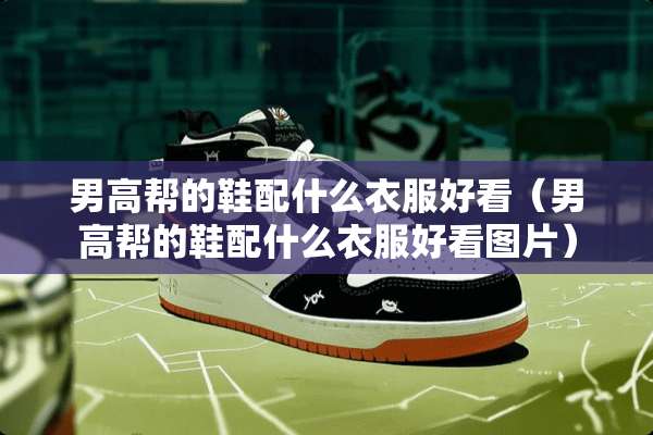 男高帮的鞋配什么衣服好看（男高帮的鞋配什么衣服好看图片）