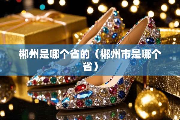 郴州是哪个省的（郴州市是哪个省）