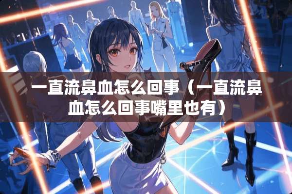 一直流鼻血怎么回事（一直流鼻血怎么回事嘴里也有）