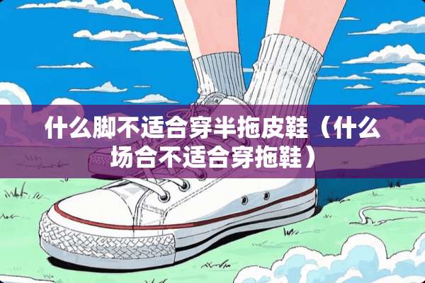 什么脚不适合穿半拖皮鞋（什么场合不适合穿拖鞋）
