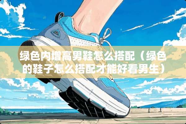 绿色内增高男鞋怎么搭配（绿色的鞋子怎么搭配才能好看男生）