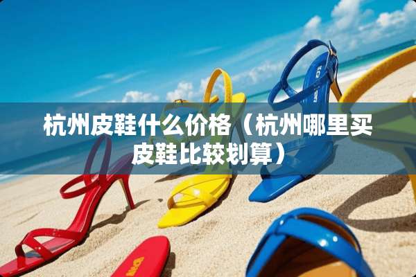 杭州皮鞋什么价格（杭州哪里买皮鞋比较划算）