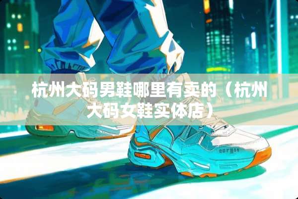 杭州大码男鞋哪里有卖的（杭州大码女鞋实体店）