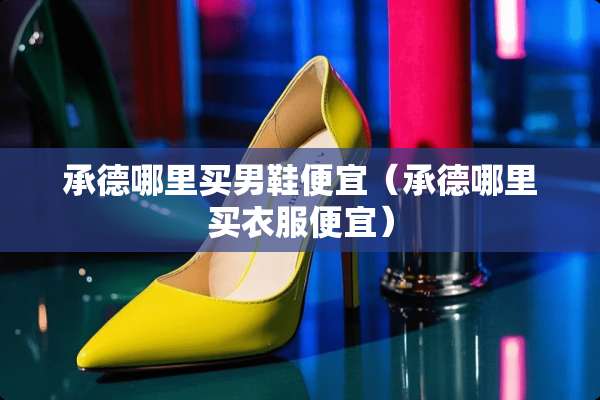 承德哪里买男鞋便宜（承德哪里买衣服便宜）