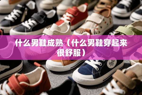 什么男鞋成熟（什么男鞋穿起来很舒服）