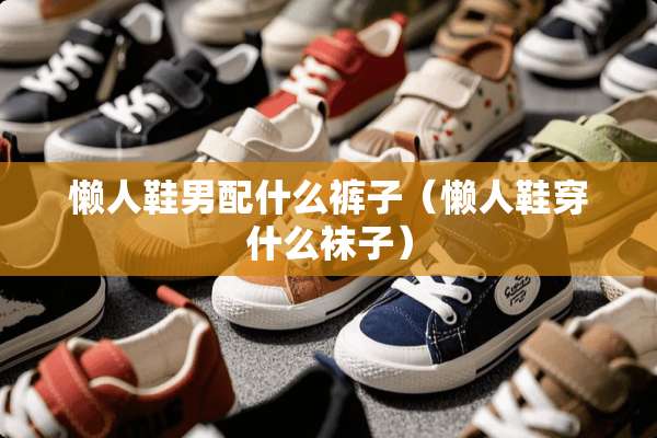 懒人鞋男配什么裤子（懒人鞋穿什么袜子）