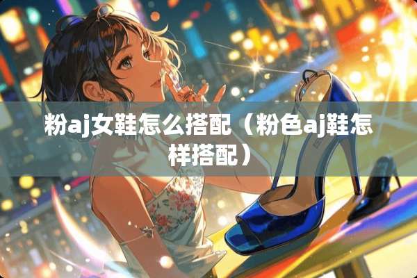 粉aj女鞋怎么搭配（粉色aj鞋怎样搭配）