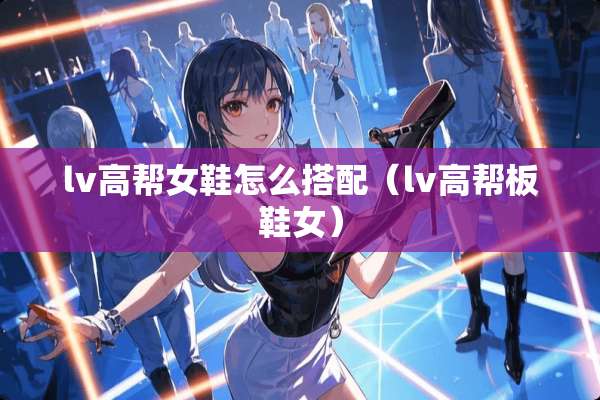 lv高帮女鞋怎么搭配（lv高帮板鞋女）