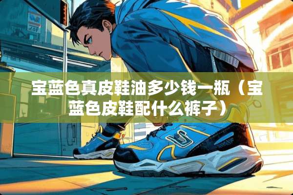 宝蓝色真皮鞋油多少钱一瓶（宝蓝色皮鞋配什么裤子）