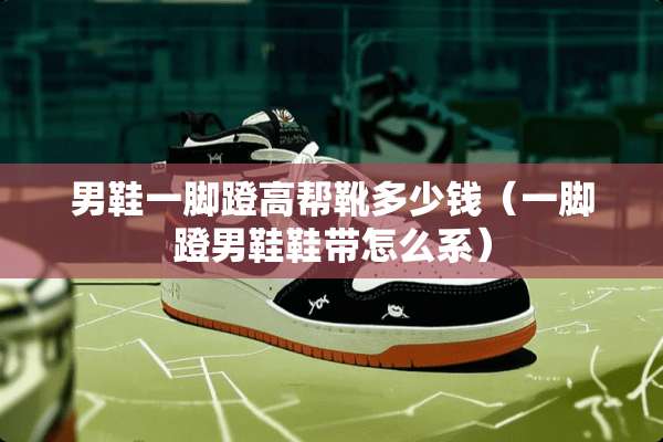 男鞋一脚蹬高帮靴多少钱（一脚蹬男鞋鞋带怎么系）