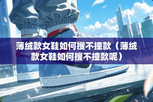 薄绒款女鞋如何搜不撞款（薄绒款女鞋如何搜不撞款呢）