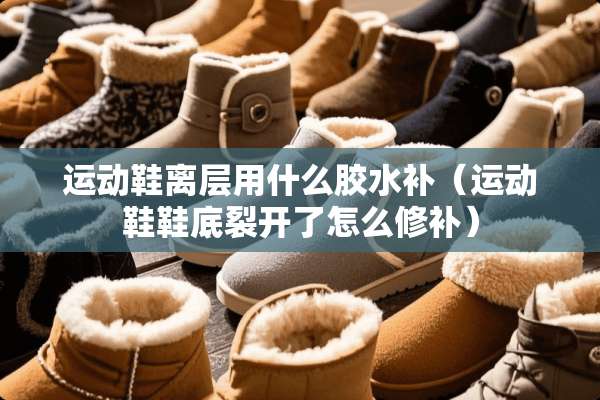 运动鞋离层用什么胶水补（运动鞋鞋底裂开了怎么修补）