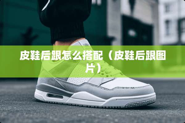 皮鞋后跟怎么搭配（皮鞋后跟图片）